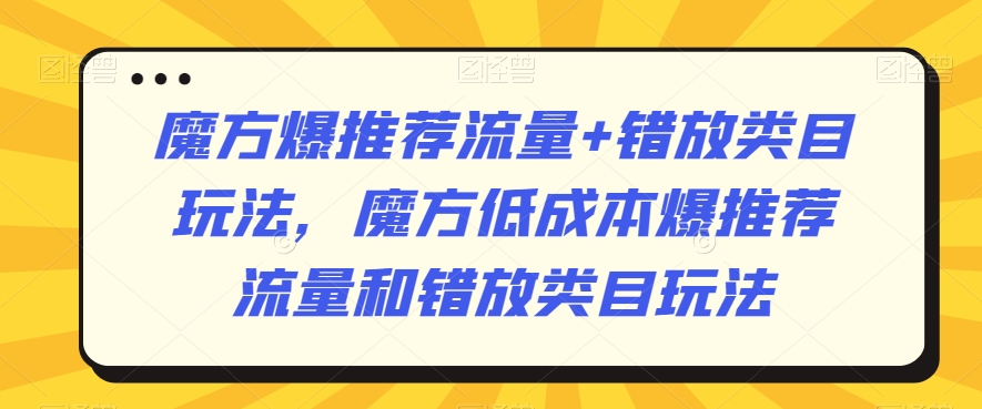 魔方爆推荐流量+错放类目玩法，魔方低成本爆推荐流量和错放类目玩法-氢气球网创资源库