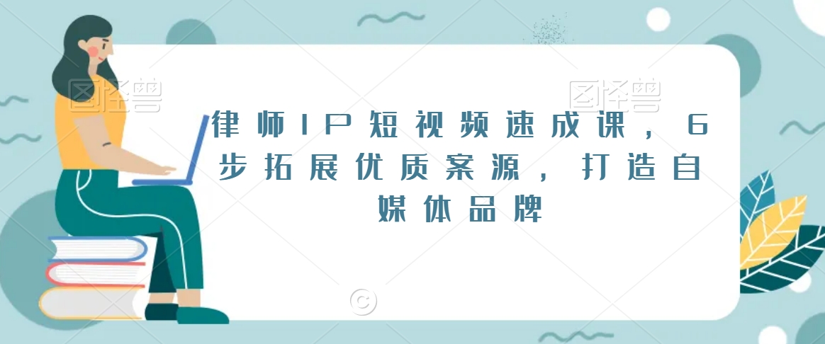 律师IP短视频速成课，6步拓展优质案源，打造自媒体品牌-氢气球网创资源库