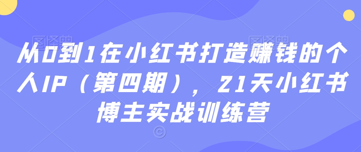 从0到1在小红书打造赚钱的个人IP（第四期），21天小红书博主实战训练营-氢气球网创资源库