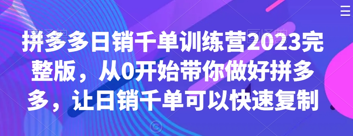拼多多日销千单训练营2023完整版，从0开始带你做好拼多多，让日销千单可以快速复制-氢气球网创资源库