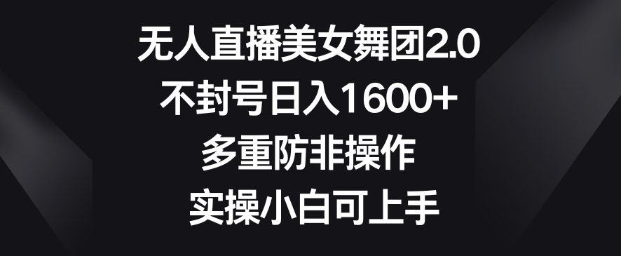 无人直播美女舞团2.0，不封号日入1600+，多重防非操作，实操小白可上手【揭秘】-氢气球网创资源库