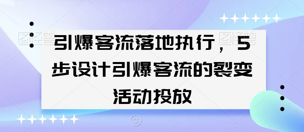 引爆客流落地执行，5步设计引爆客流的裂变活动投放-氢气球网创资源库