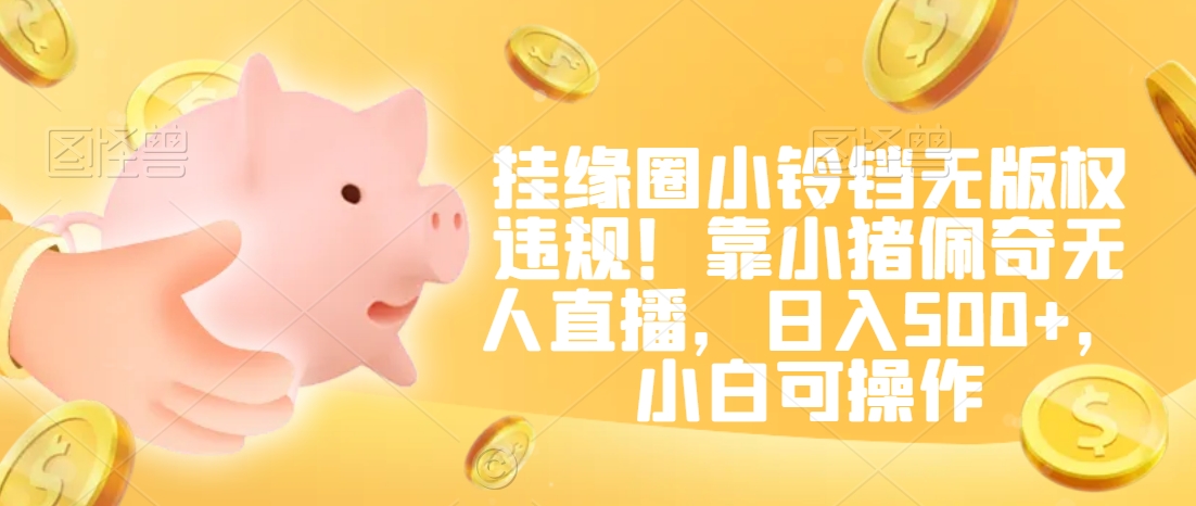 挂缘圈小铃铛无版权违规！靠小猪佩奇无人直播，日入500+，小白可操作【揭秘】-氢气球网创资源库