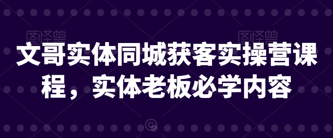 文哥实体同城获客实操营课程，实体老板必学内容-氢气球网创资源库