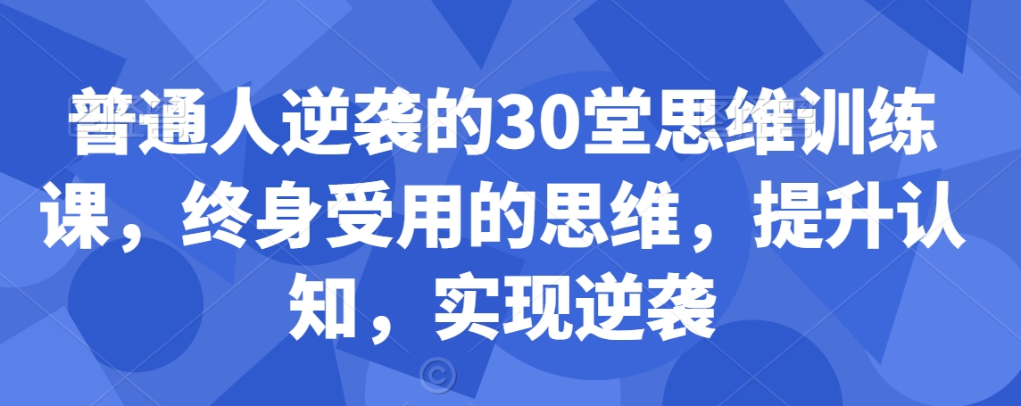 普通人逆袭的30堂思维训练课，​终身受用的思维，提升认知，实现逆袭-氢气球网创资源库