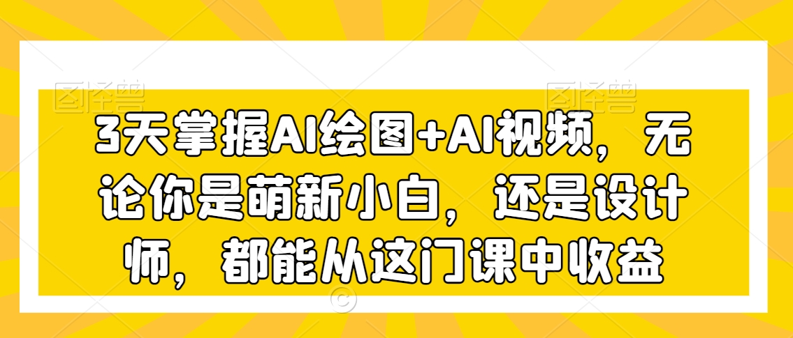 3天掌握AI绘图+AI视频，无论你是萌新小白，还是设计师，都能从这门课中收益-氢气球网创资源库
