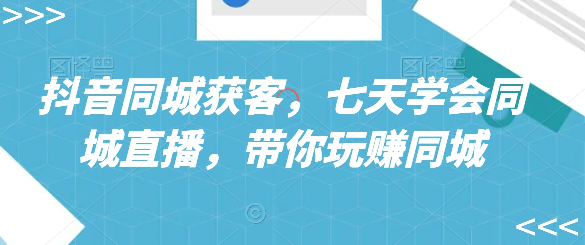 抖音同城获客，七天学会同城直播，带你玩赚同城-氢气球网创资源库