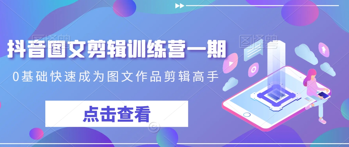抖音图文剪辑训练营一期，0基础快速成为图文作品剪辑高手-氢气球网创资源库