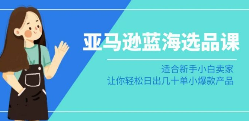 亚马逊-蓝海选品课：适合新手小白卖家，让你轻松日出几十单小爆款产品-氢气球网创资源库