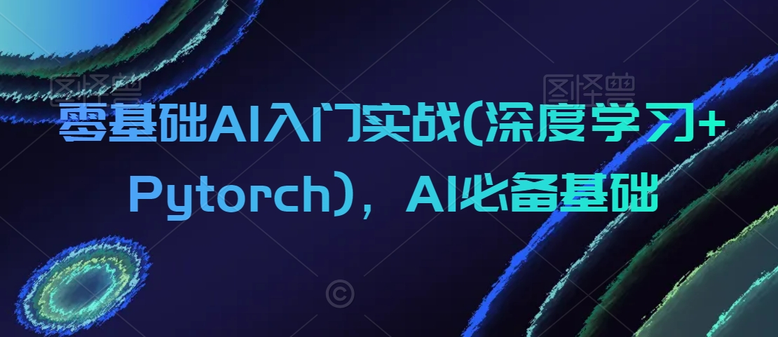 零基础AI入门实战(深度学习+Pytorch)，AI必备基础-氢气球网创资源库