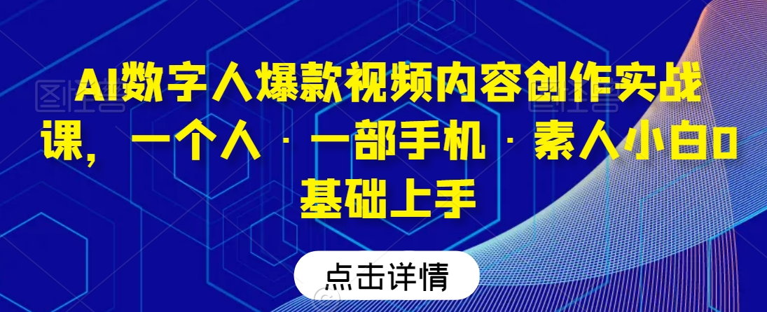 AI数字人爆款视频内容创作实战课，一个人·一部手机·素人小白0基础上手-氢气球网创资源库