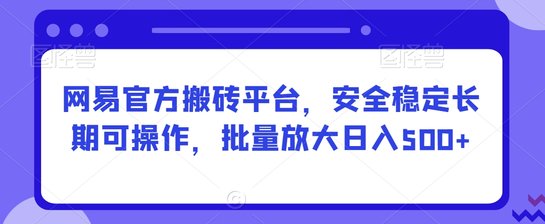 网易官方搬砖平台，安全稳定长期可操作，批量放大日入500+【揭秘】-氢气球网创资源库