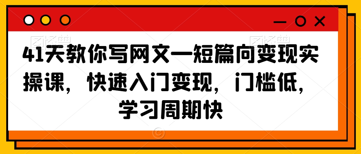 41天教你写网文—短篇向变现实操课，快速入门变现，门槛低，学习周期快-氢气球网创资源库