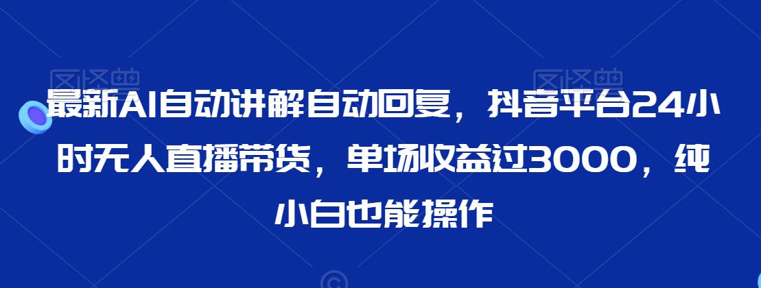 最新AI自动讲解自动回复，抖音平台24小时无人直播带货，单场收益过3000，纯小白也能操作【揭秘】-氢气球网创资源库