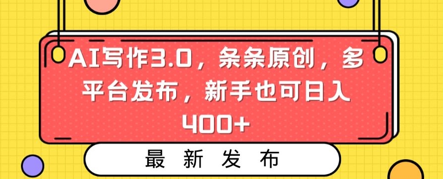 AI写作3.0，条条原创，多平台发布，新手也可日入400+【揭秘】-氢气球网创资源库
