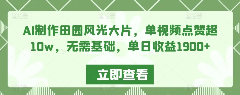 AI制作田园风光大片，单视频点赞超10w，无需基础，单日收益1900+【揭秘】-氢气球网创资源库