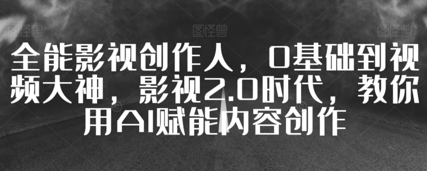全能影视创作人，0基础到视频大神，影视2.0时代，教你用AI赋能内容创作-氢气球网创资源库