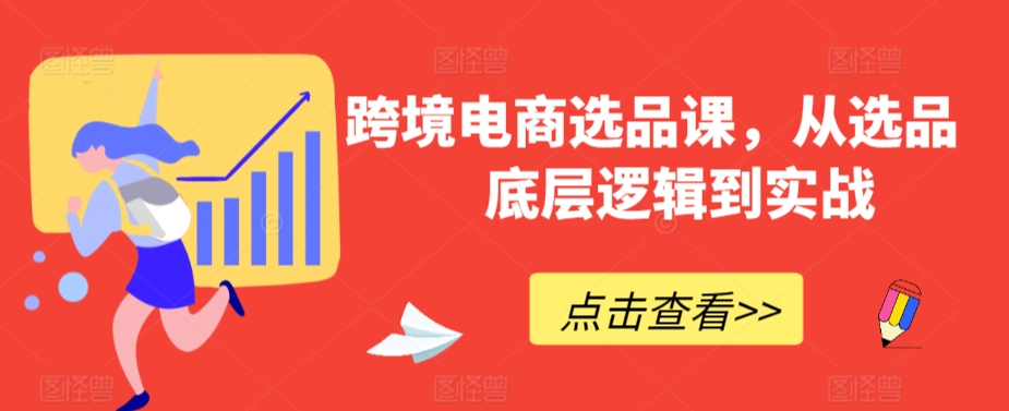 跨境电商选品课，从选品到底层逻辑到实战-氢气球网创资源库