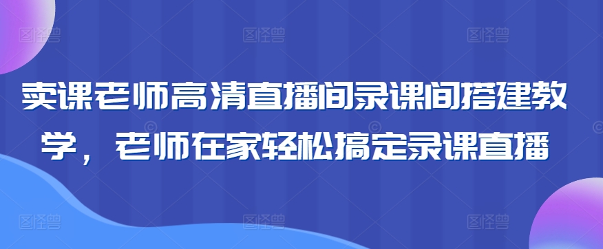 卖课老师高清直播间录课间搭建教学，老师在家轻松搞定录课直播-氢气球网创资源库
