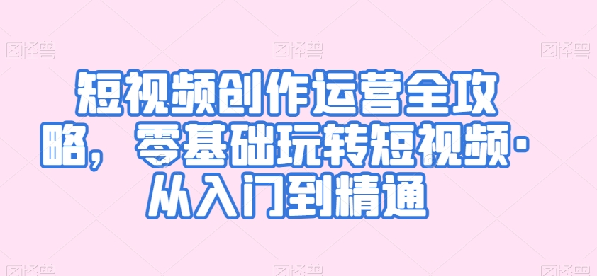 短视频创作运营全攻略，零基础玩转短视频·从入门到精通-氢气球网创资源库