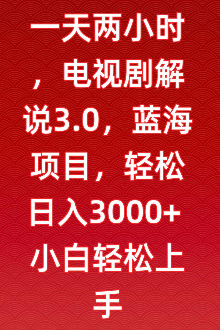 一天两小时，电视剧解说3.0，蓝海项目，轻松日入3000+小白轻松上手【揭秘】-氢气球网创资源库