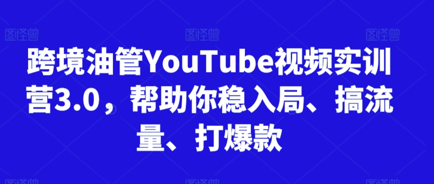 跨境油管YouTube视频实训营3.0，帮助你稳入局、搞流量、打爆款-氢气球网创资源库