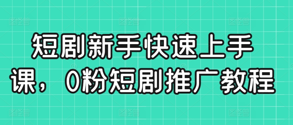 短剧新手快速上手课，0粉短剧推广教程-氢气球网创资源库