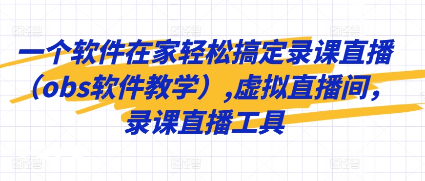 一个软件在家轻松搞定录课直播（obs软件教学）,虚拟直播间，录课直播工具-氢气球网创资源库