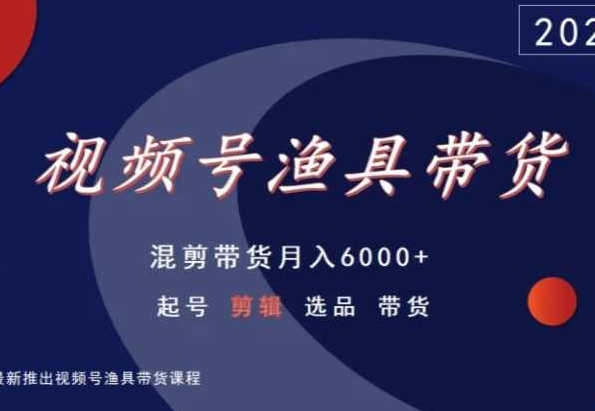 视频号渔具带货，混剪带货月入6000+，起号剪辑选品带货-氢气球网创资源库