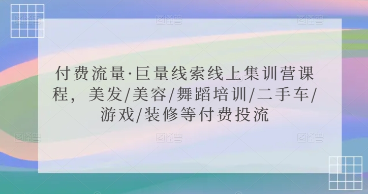 付费流量·巨量线索线上集训营课程，美发/美容/舞蹈培训/二手车/游戏/装修等付费投流-氢气球网创资源库