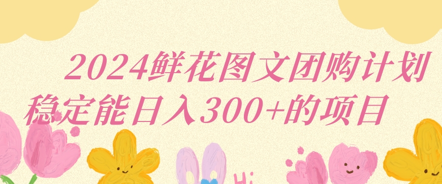 2024鲜花图文团购计划小白能稳定每日收入三位数的项目【揭秘】-氢气球网创资源库