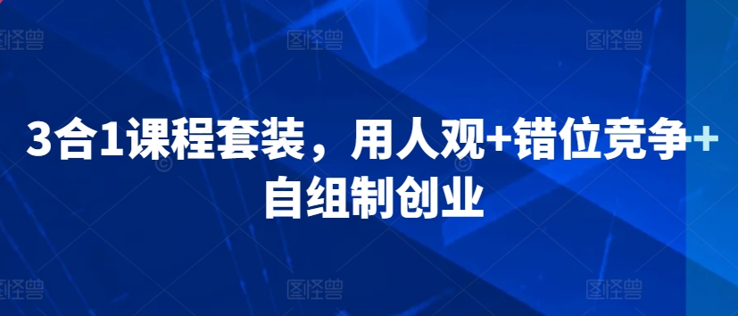 3合1课程套装，​用人观+错位竞争+自组制创业-氢气球网创资源库