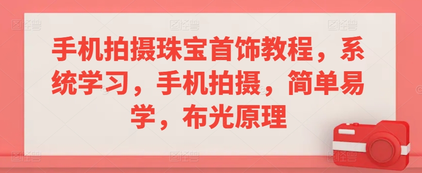 手机拍摄珠宝首饰教程，系统学习，手机拍摄，简单易学，布光原理-氢气球网创资源库