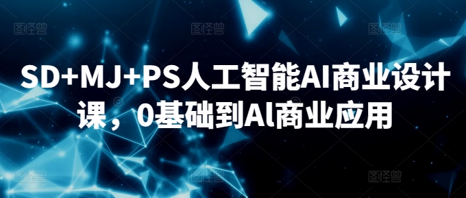SD+MJ+PS人工智能AI商业设计课，0基础到Al商业应用-氢气球网创资源库