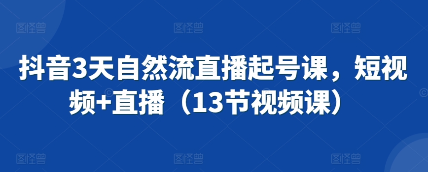 抖音3天自然流直播起号课，短视频+直播（13节视频课）-氢气球网创资源库