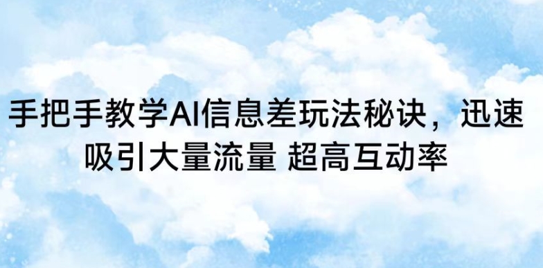 手把手教学AI信息差玩法秘诀，迅速吸引大量流量，超高互动率【揭秘】-氢气球网创资源库