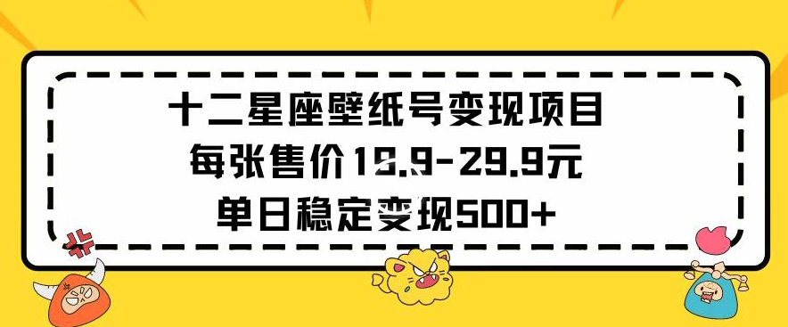 十二星座壁纸号变现项目每张售价19元单日稳定变现500+以上【揭秘】-氢气球网创资源库