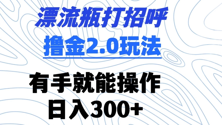 漂流瓶打招呼撸金2.0玩法，有手就能做，日入300+【揭秘】-氢气球网创资源库
