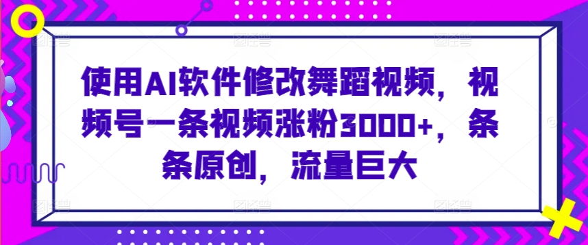 使用AI软件修改舞蹈视频，视频号一条视频涨粉3000+，条条原创，流量巨大【揭秘】-氢气球网创资源库