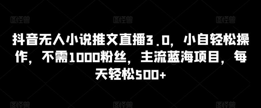 抖音无人小说推文直播3.0，小自轻松操作，不需1000粉丝，主流蓝海项目，每天轻松500+【揭秘】-氢气球网创资源库