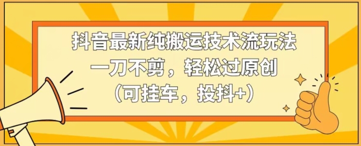 抖音最新纯搬运技术流玩法，一刀不剪，轻松过原创（可挂车，投抖+）【揭秘】-氢气球网创资源库