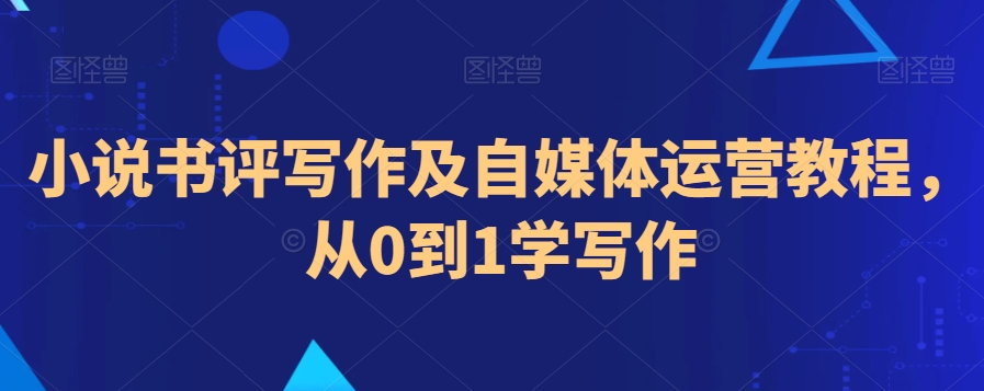 小说书评写作及自媒体运营教程，从0到1学写作-氢气球网创资源库