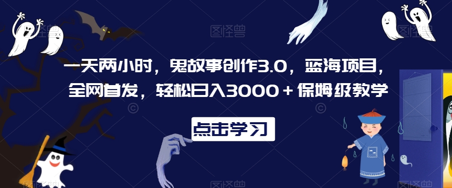 一天两小时，鬼故事创作3.0，蓝海项目，全网首发，轻松日入3000＋保姆级教学【揭秘】-氢气球网创资源库
