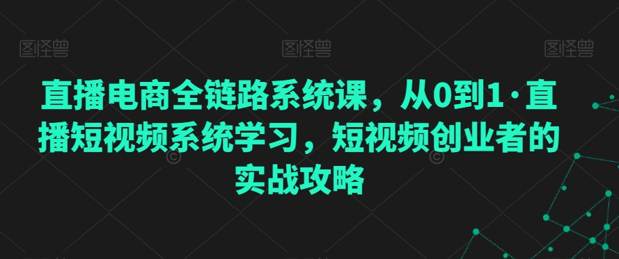 直播电商全链路系统课，从0到1·直播短视频系统学习，短视频创业者的实战攻略-氢气球网创资源库