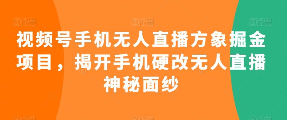视频号手机无人直播方象掘金项目，揭开手机硬改无人直播神秘面纱-氢气球网创资源库