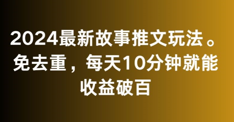 2024最新故事推文玩法，免去重，每天10分钟就能收益破百【揭秘】-氢气球网创资源库