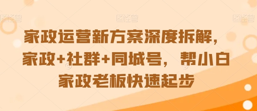 家政运营新方案深度拆解，家政+社群+同城号，帮小白家政老板快速起步-氢气球网创资源库