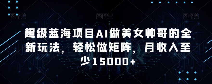 超级蓝海项目AI做美女帅哥的全新玩法，轻松做矩阵，月收入至少15000+【揭秘】-氢气球网创资源库