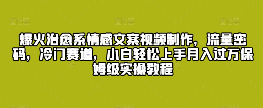 爆火治愈系情感文案视频制作，流量密码，冷门赛道，小白轻松上手月入过万保姆级实操教程【揭秘】-氢气球网创资源库
