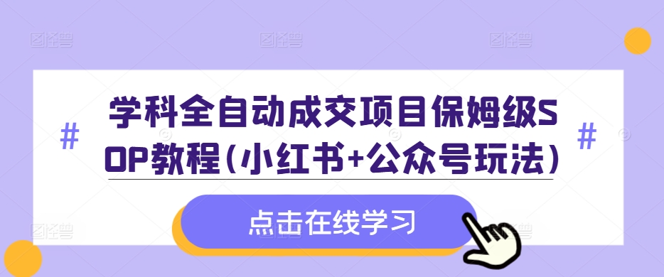 学科全自动成交项目保姆级SOP教程(小红书+公众号玩法)含资料-氢气球网创资源库